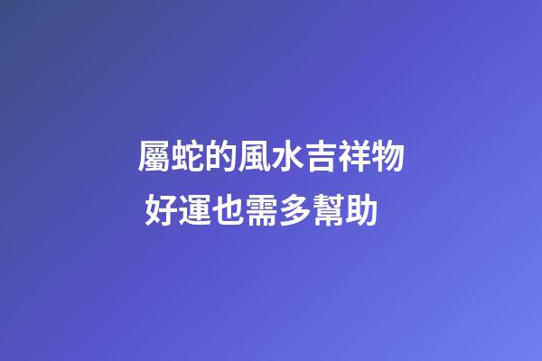 屬蛇的風水吉祥物 好運也需多幫助